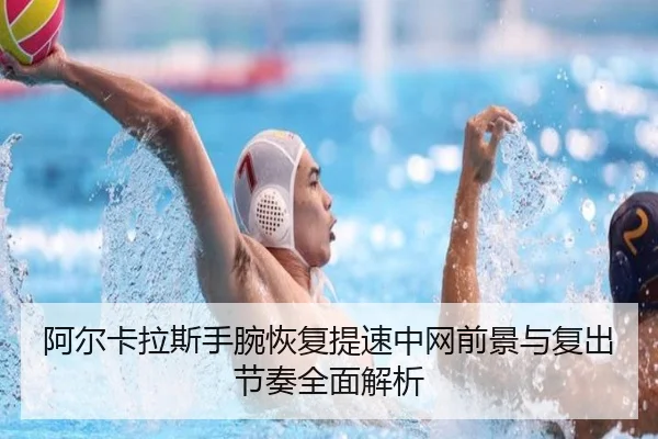 阿尔卡拉斯手腕恢复提速中网前景与复出节奏全面解析 | Kaiyun